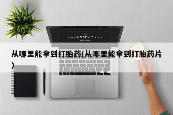 流产药在线购买从哪里能拿到打胎药(从哪里能拿到打胎药片)