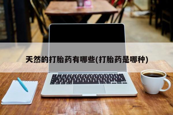 流产药在线购买天然的打胎药有哪些(打胎药是哪种)