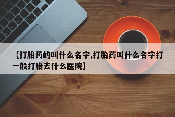 流产药在线购买【打胎药的叫什么名字,打胎药叫什么名字打一般打胎去什么医院】