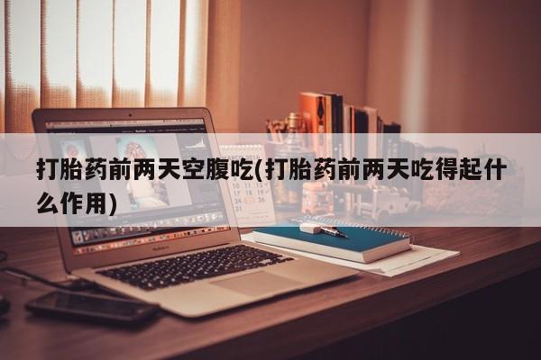 流产药在线购买打胎药前两天空腹吃(打胎药前两天吃得起什么作用)