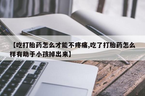 流产药在线购买【吃打胎药怎么才能不疼痛,吃了打胎药怎么样有助于小孩掉出来】