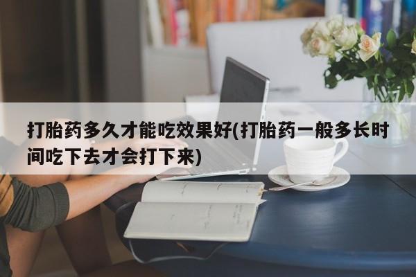 流产药在线购买打胎药多久才能吃效果好(打胎药一般多长时间吃下去才会打下来)