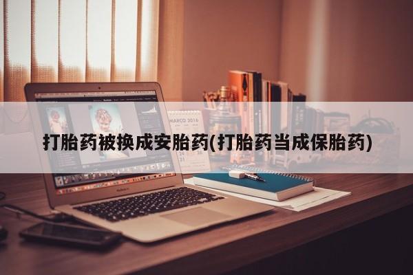 流产药在线购买打胎药被换成安胎药(打胎药当成保胎药)