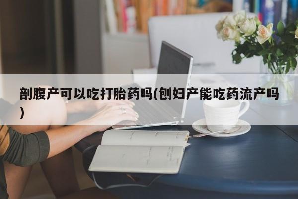 流产药在线购买剖腹产可以吃打胎药吗(刨妇产能吃药流产吗)