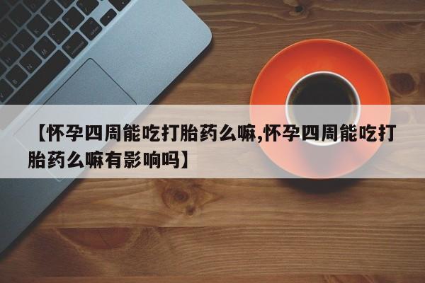 流产药在线购买【怀孕四周能吃打胎药么嘛,怀孕四周能吃打胎药么嘛有影响吗】