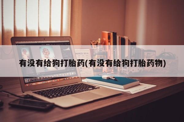 流产药在线购买有没有给狗打胎药(有没有给狗打胎药物)
