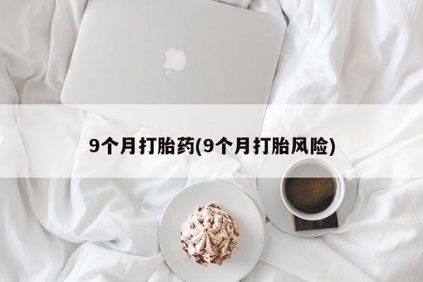 流产药在线购买9个月打胎药(9个月打胎风险)