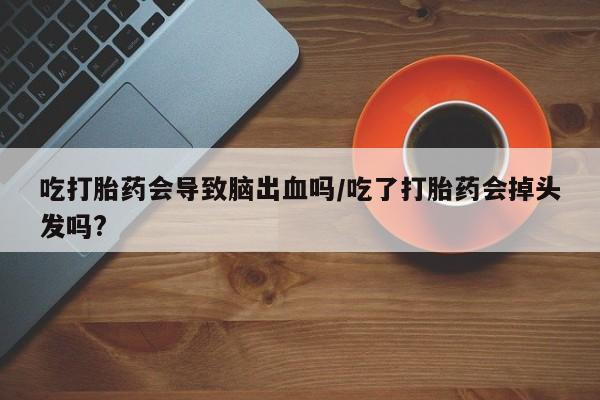 流产药在线购买吃打胎药会导致脑出血吗/吃了打胎药会掉头发吗?