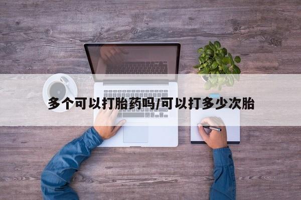 流产药在线购买多个可以打胎药吗/可以打多少次胎