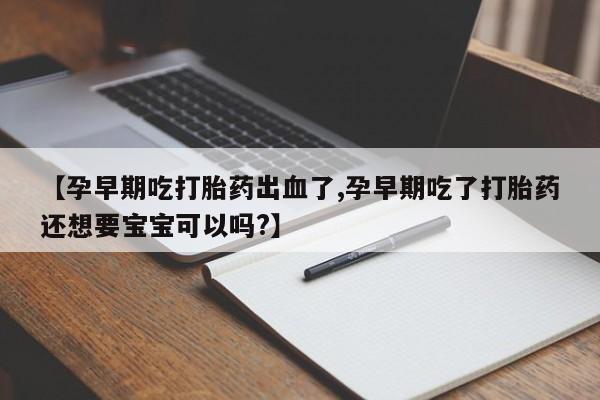 流产药在线购买【孕早期吃打胎药出血了,孕早期吃了打胎药还想要宝宝可以吗?】