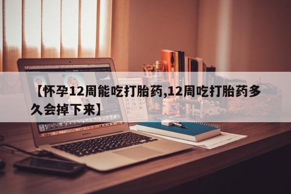 流产药在线购买【怀孕12周能吃打胎药,12周吃打胎药多久会掉下来】
