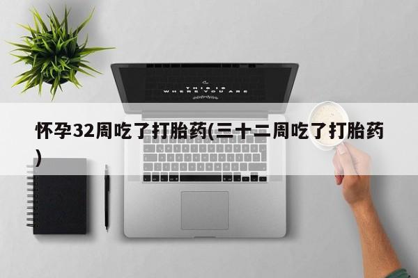 流产药在线购买怀孕32周吃了打胎药(三十二周吃了打胎药)