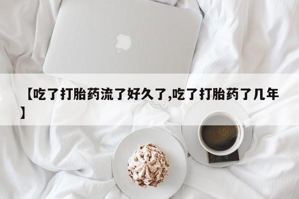 流产药在线购买【吃了打胎药流了好久了,吃了打胎药了几年】