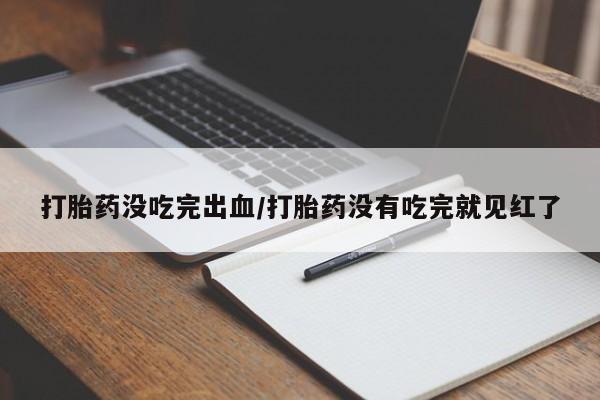 流产药在线购买打胎药没吃完出血/打胎药没有吃完就见红了