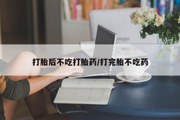 流产药在线购买打胎后不吃打胎药/打完胎不吃药