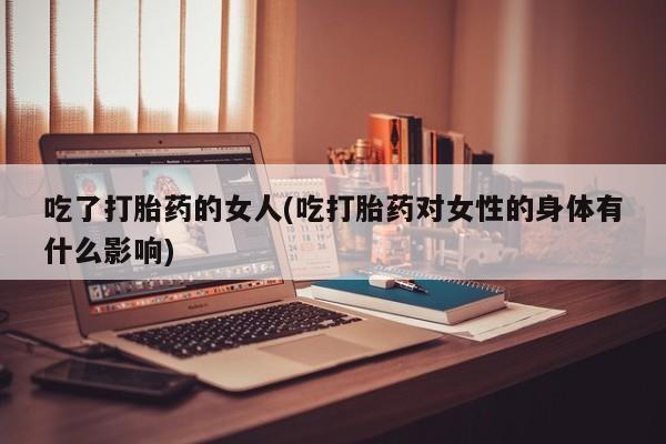 流产药在线购买吃了打胎药的女人(吃打胎药对女性的身体有什么影响)