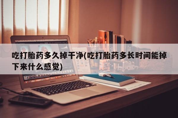 流产药在线购买吃打胎药多久掉干净(吃打胎药多长时间能掉下来什么感觉)