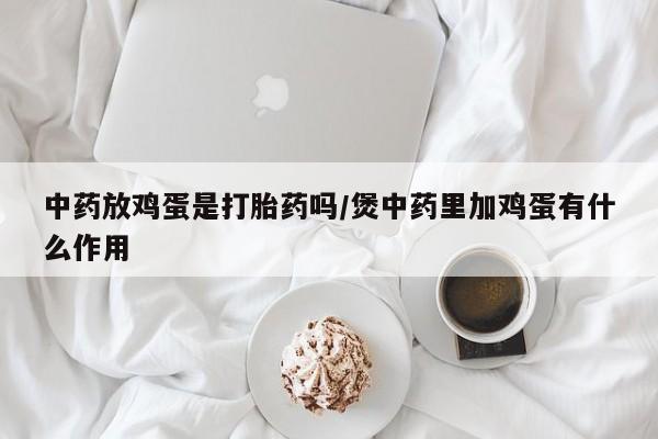流产药在线购买中药放鸡蛋是打胎药吗/煲中药里加鸡蛋有什么作用