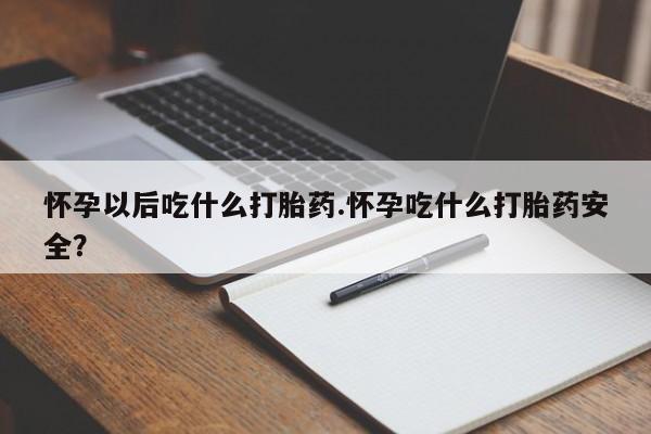 流产药在线购买怀孕以后吃什么打胎药.怀孕吃什么打胎药安全？