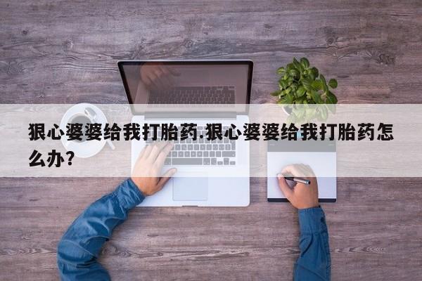 流产药在线购买狠心婆婆给我打胎药.狠心婆婆给我打胎药怎么办？