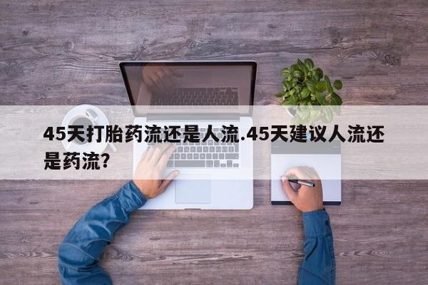 流产药在线购买45天打胎药流还是人流.45天建议人流还是药流？