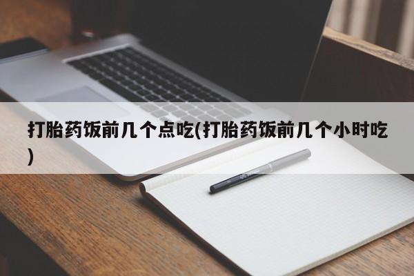 流产药在线购买打胎药饭前几个点吃(打胎药饭前几个小时吃)