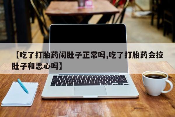 流产药在线购买【吃了打胎药闹肚子正常吗,吃了打胎药会拉肚子和恶心吗】