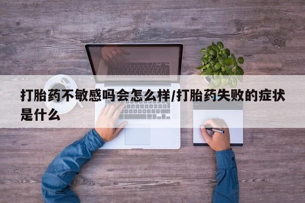 流产药在线购买打胎药不敏感吗会怎么样/打胎药失败的症状是什么