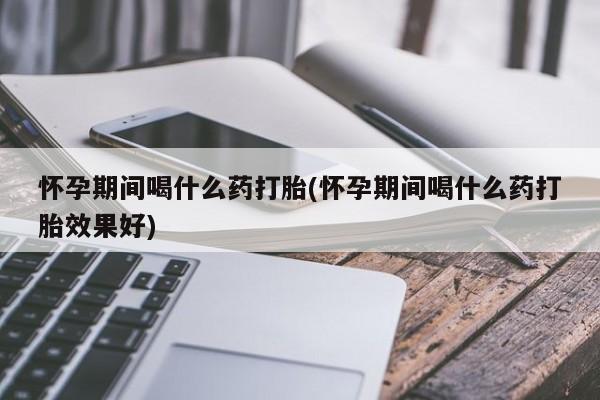 流产药在线购买怀孕期间喝什么药打胎(怀孕期间喝什么药打胎效果好)