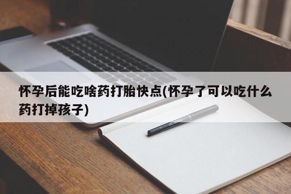 流产药在线购买怀孕后能吃啥药打胎快点(怀孕了可以吃什么药打掉孩子)