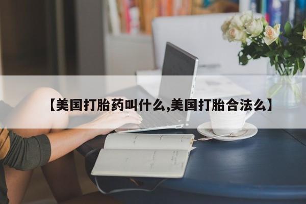 流产药在线购买【美国打胎药叫什么,美国打胎合法么】