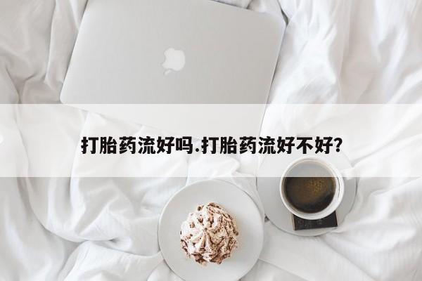 流产药在线购买打胎药流好吗.打胎药流好不好？