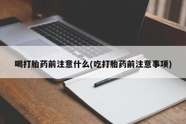 流产药在线购买喝打胎药前注意什么(吃打胎药前注意事项)