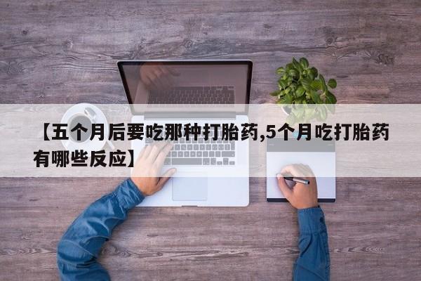 流产药在线购买【五个月后要吃那种打胎药,5个月吃打胎药有哪些反应】