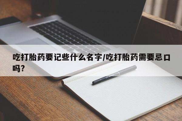 流产药在线购买吃打胎药要记些什么名字/吃打胎药需要忌口吗?