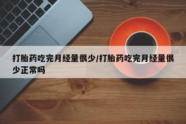 流产药在线购买打胎药吃完月经量很少/打胎药吃完月经量很少正常吗