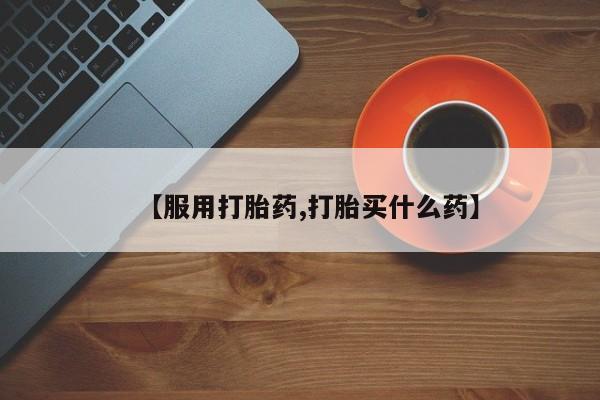 流产药在线购买【服用打胎药,打胎买什么药】