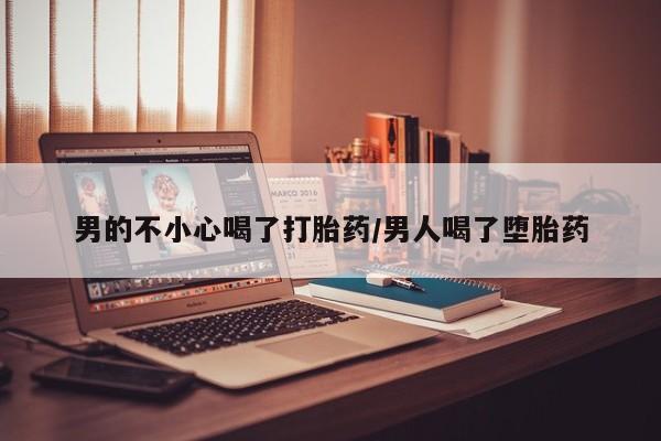 流产药在线购买男的不小心喝了打胎药/男人喝了堕胎药