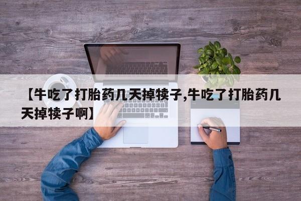 流产药在线购买【牛吃了打胎药几天掉犊子,牛吃了打胎药几天掉犊子啊】