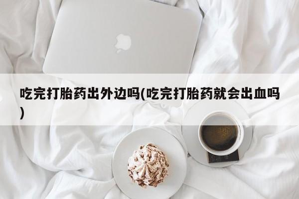 流产药在线购买吃完打胎药出外边吗(吃完打胎药就会出血吗)