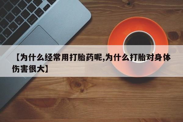 流产药在线购买【为什么经常用打胎药呢,为什么打胎对身体伤害很大】