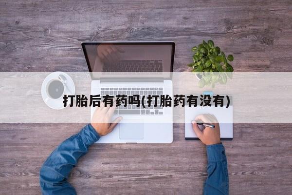 流产药在线购买打胎后有药吗(打胎药有没有)