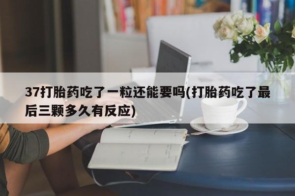 流产药在线购买37打胎药吃了一粒还能要吗(打胎药吃了最后三颗多久有反应)
