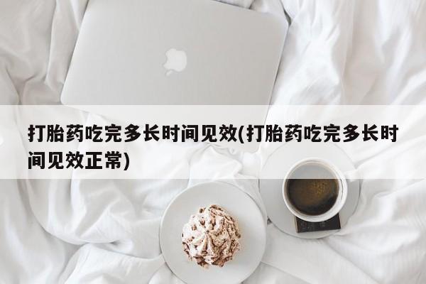 流产药在线购买打胎药吃完多长时间见效(打胎药吃完多长时间见效正常)