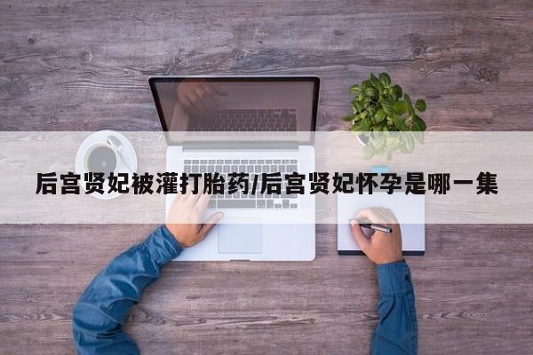流产药在线购买后宫贤妃被灌打胎药/后宫贤妃怀孕是哪一集