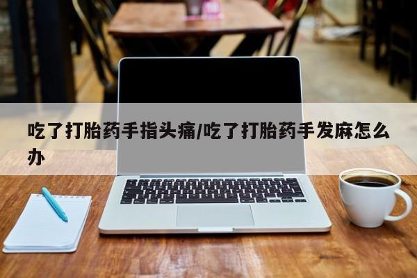 流产药在线购买吃了打胎药手指头痛/吃了打胎药手发麻怎么办