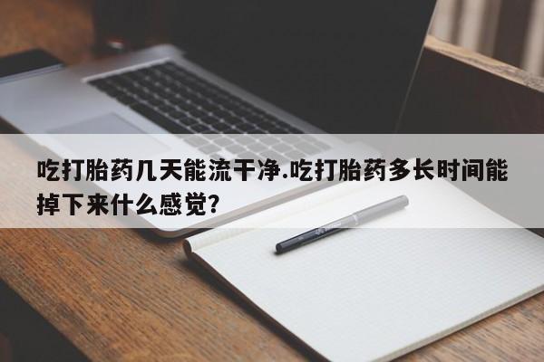 流产药在线购买吃打胎药几天能流干净.吃打胎药多长时间能掉下来什么感觉？