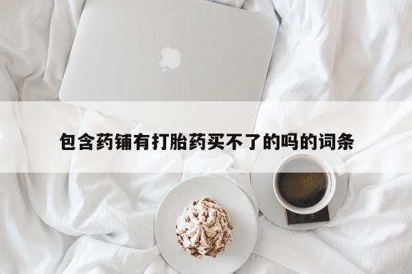 流产药在线购买包含药铺有打胎药买不了的吗的词条