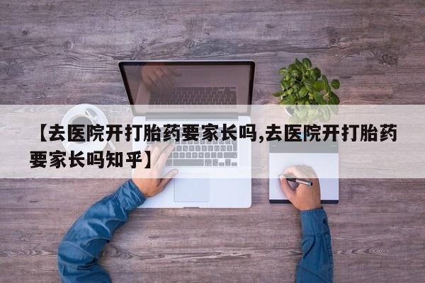 流产药在线购买【去医院开打胎药要家长吗,去医院开打胎药要家长吗知乎】