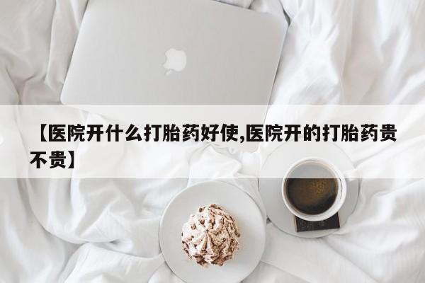 流产药在线购买【医院开什么打胎药好使,医院开的打胎药贵不贵】